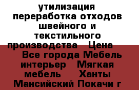 утилизация переработка отходов швейного и текстильного производства › Цена ­ 100 - Все города Мебель, интерьер » Мягкая мебель   . Ханты-Мансийский,Покачи г.